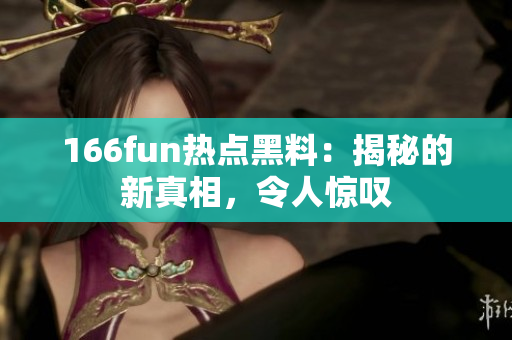 166fun热点黑料：揭秘的新真相，令人惊叹