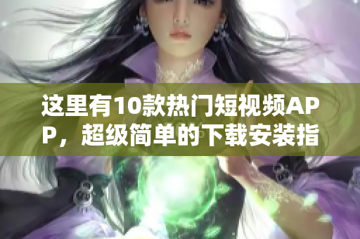 这里有10款热门短视频APP，超级简单的下载安装指南