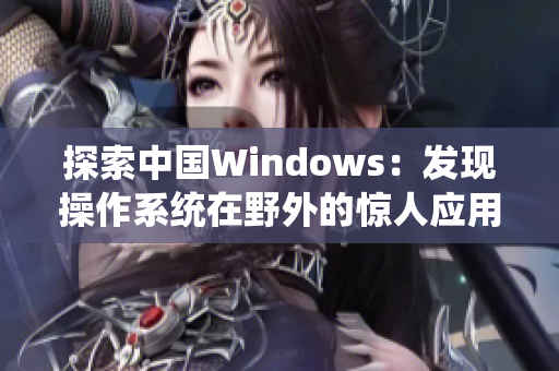 探索中国Windows：发现操作系统在野外的惊人应用与挑战