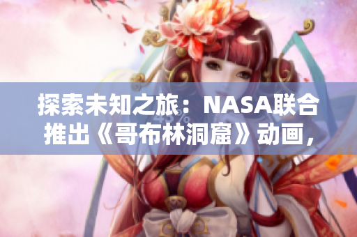 探索未知之旅：NASA联合推出《哥布林洞窟》动画，启发未来科学家