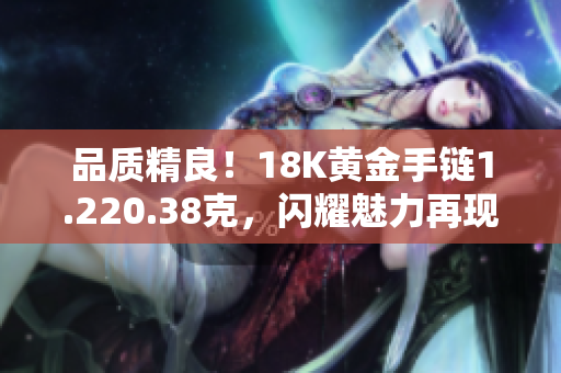 品质精良！18K黄金手链1.220.38克，闪耀魅力再现