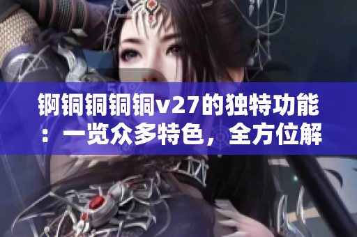 锕铜铜铜铜v27的独特功能：一览众多特色，全方位解读