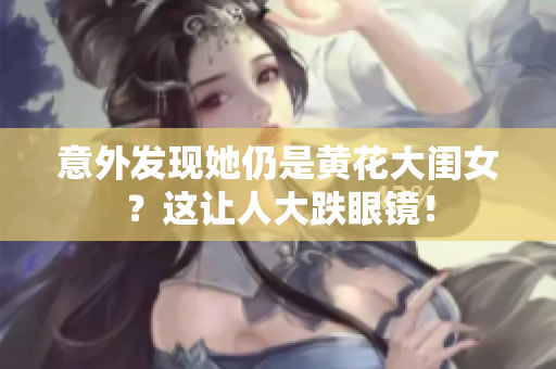 意外发现她仍是黄花大闺女？这让人大跌眼镜！