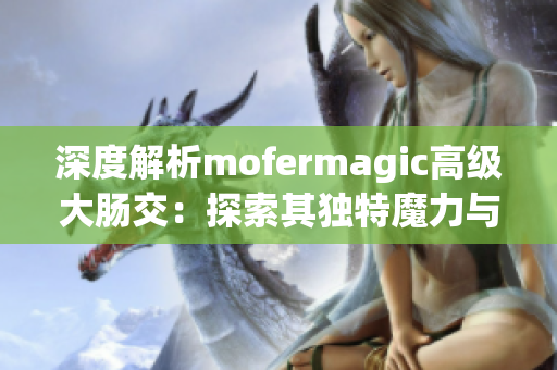 深度解析mofermagic高级大肠交：探索其独特魔力与技术奥秘