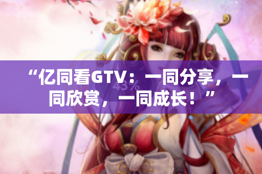 “亿同看GTV：一同分享，一同欣赏，一同成长！”