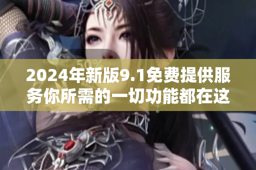 2024年新版9.1免费提供服务你所需的一切功能都在这里!