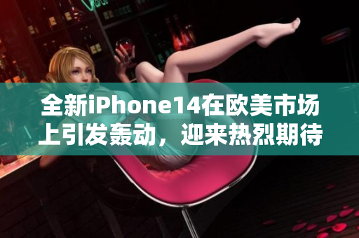 全新iPhone14在欧美市场上引发轰动，迎来热烈期待