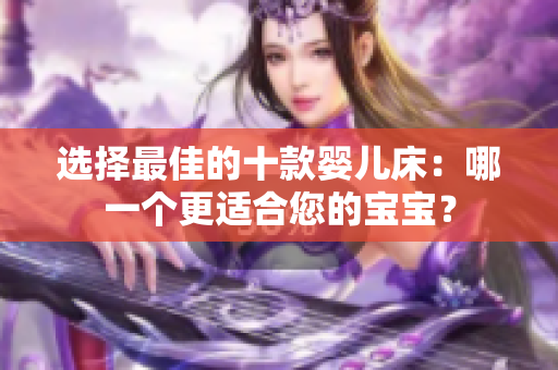 选择最佳的十款婴儿床：哪一个更适合您的宝宝？