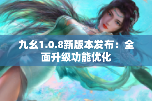 九幺1.0.8新版本发布：全面升级功能优化