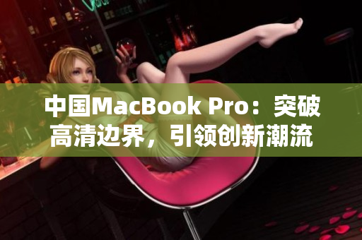 中国MacBook Pro：突破高清边界，引领创新潮流