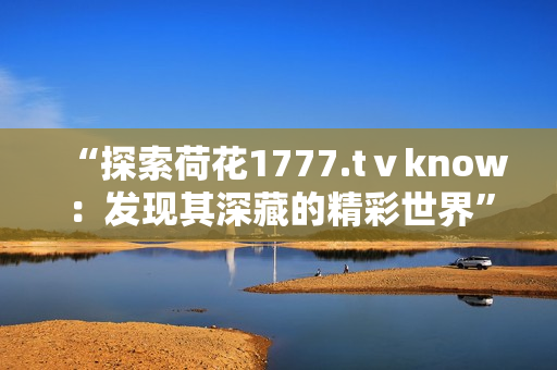 “探索荷花1777.tⅴknow：发现其深藏的精彩世界”