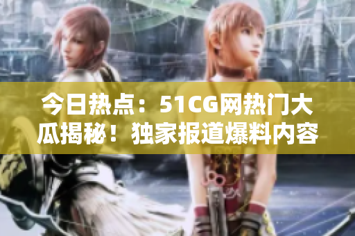 今日热点：51CG网热门大瓜揭秘！独家报道爆料内容，精彩绝伦！