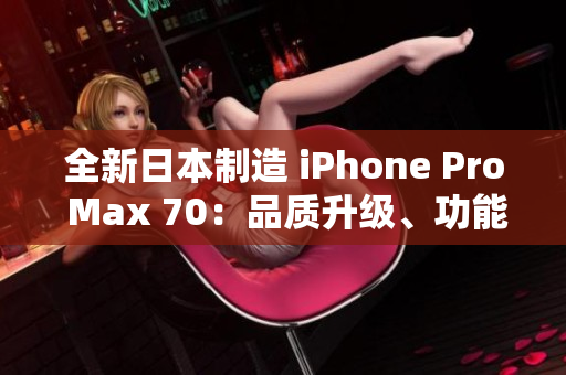 全新日本制造 iPhone Pro Max 70：品质升级、功能创新、性能更强大