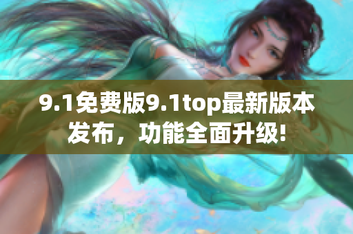 9.1免费版9.1top最新版本发布，功能全面升级!