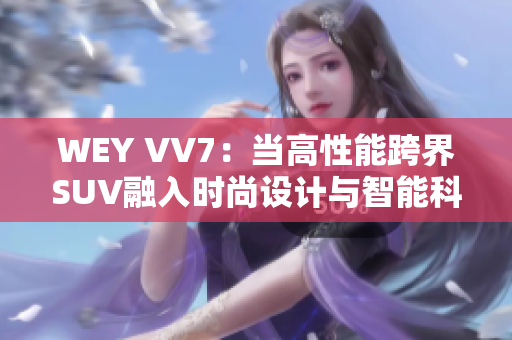 WEY VV7：当高性能跨界SUV融入时尚设计与智能科技