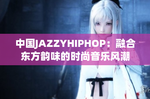 中国JAZZYHIPHOP：融合东方韵味的时尚音乐风潮