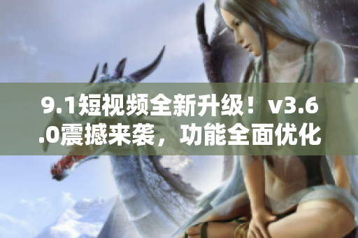 9.1短视频全新升级！v3.6.0震撼来袭，功能全面优化，体验更升级