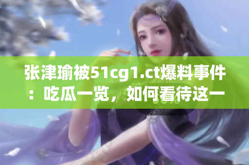 张津瑜被51cg1.ct爆料事件：吃瓜一览，如何看待这一突发情况？