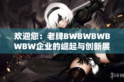 欢迎您：老牌BWBWBWBWBW企业的崛起与创新展望