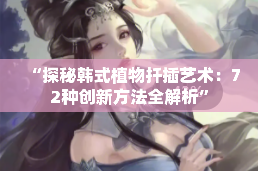 “探秘韩式植物扦插艺术：72种创新方法全解析”