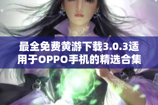 最全免费黄游下载3.0.3适用于OPPO手机的精选合集！