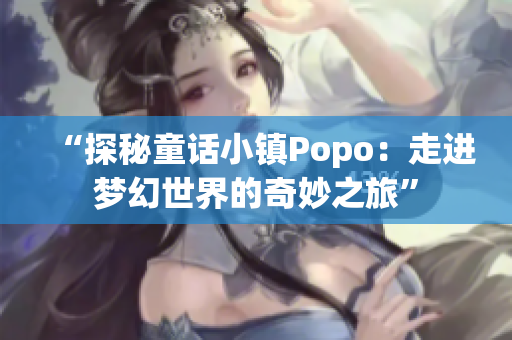 “探秘童话小镇Popo：走进梦幻世界的奇妙之旅”