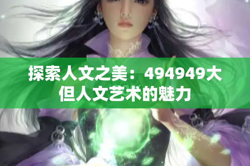 探索人文之美：494949大但人文艺术的魅力