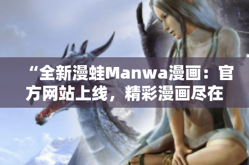 “全新漫蛙Manwa漫画：官方网站上线，精彩漫画尽在掌握！”