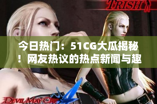 今日热门：51CG大瓜揭秘！网友热议的热点新闻与趣闻尽在首页展示。