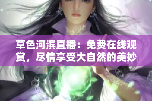 草色河滨直播：免费在线观赏，尽情享受大自然的美妙