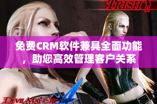 免费CRM软件兼具全面功能，助您高效管理客户关系