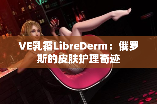 VE乳霜LibreDerm：俄罗斯的皮肤护理奇迹