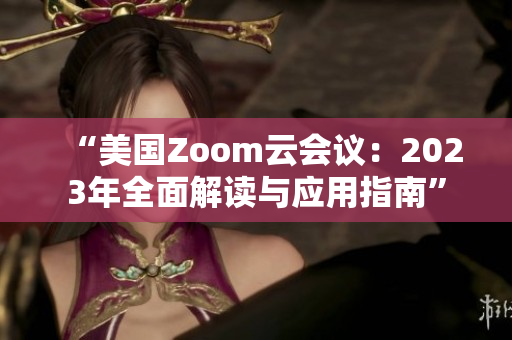 “美国Zoom云会议：2023年全面解读与应用指南”