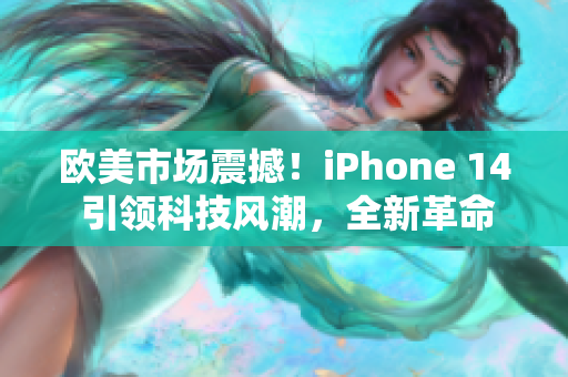 欧美市场震撼！iPhone 14 引领科技风潮，全新革命性特性揭秘