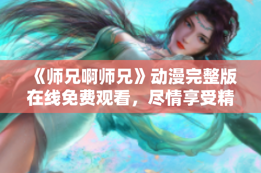 《师兄啊师兄》动漫完整版在线免费观看，尽情享受精彩剧情