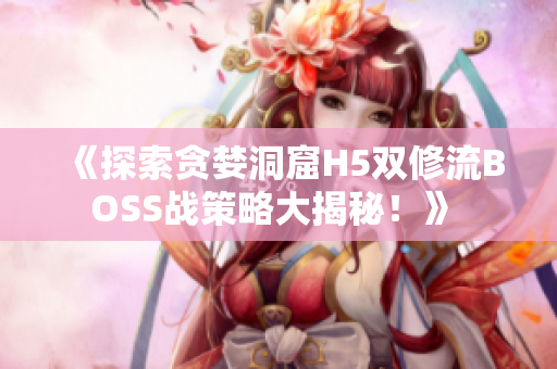 《探索贪婪洞窟H5双修流BOSS战策略大揭秘！》 