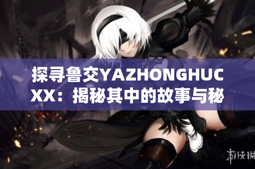 探寻鲁交YAZHONGHUCXX：揭秘其中的故事与秘密