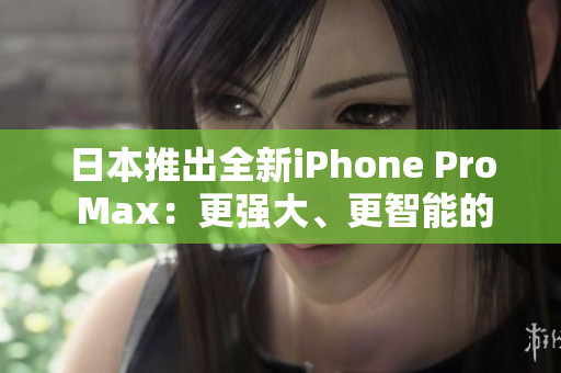 日本推出全新iPhone Pro Max：更强大、更智能的旗舰手机问世