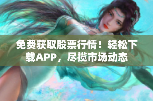 免费获取股票行情！轻松下载APP，尽揽市场动态