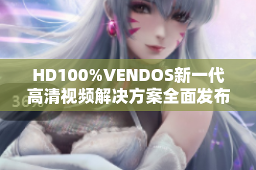 HD100%VENDOS新一代高清视频解决方案全面发布