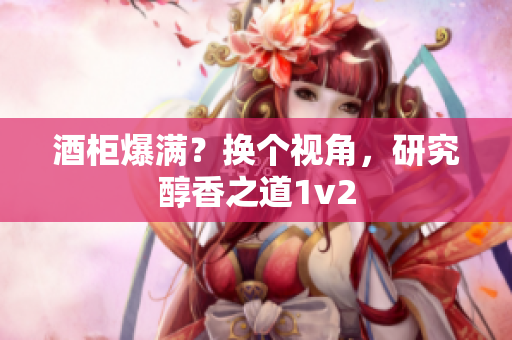 酒柜爆满？换个视角，研究醇香之道1v2