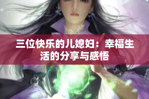 三位快乐的儿媳妇：幸福生活的分享与感悟