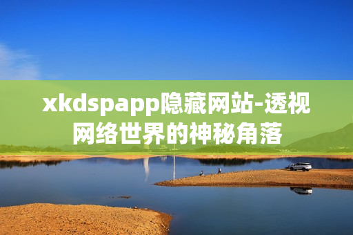 xkdspapp隐藏网站-透视网络世界的神秘角落