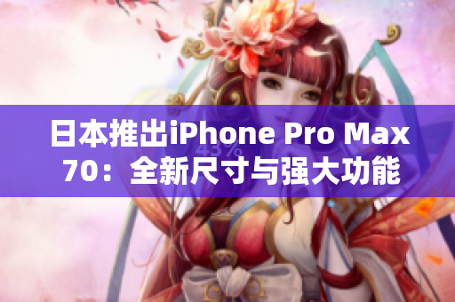 日本推出iPhone Pro Max 70：全新尺寸与强大功能