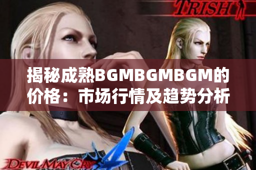 揭秘成熟BGMBGMBGM的价格：市场行情及趋势分析，专家解读供需关系