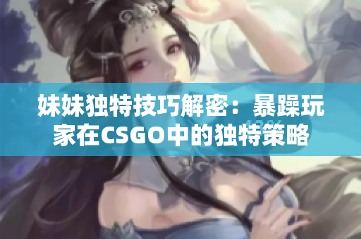 妹妹独特技巧解密：暴躁玩家在CSGO中的独特策略