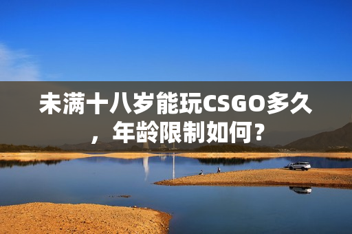 未满十八岁能玩CSGO多久，年龄限制如何？