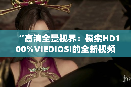 “高清全景视界：探索HD100%VIEDIOSI的全新视频体验”