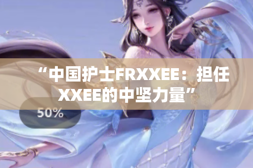 “中国护士FRXXEE：担任XXEE的中坚力量”