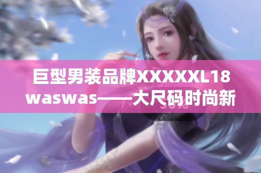 巨型男装品牌XXXXXL18waswas——大尺码时尚新选择